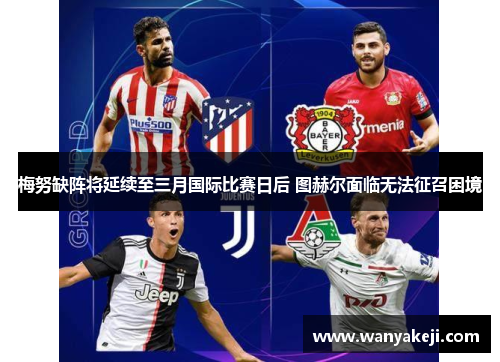 梅努缺阵将延续至三月国际比赛日后 图赫尔面临无法征召困境