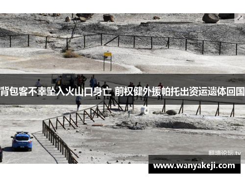 背包客不幸坠入火山口身亡 前权健外援帕托出资运遗体回国