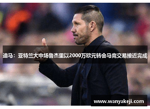 迪马：亚特兰大中场鲁杰里以2000万欧元转会马竞交易接近完成