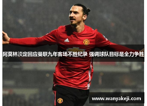 阿莫林淡定回应曼联九年客场不胜纪录 强调球队目标是全力争胜