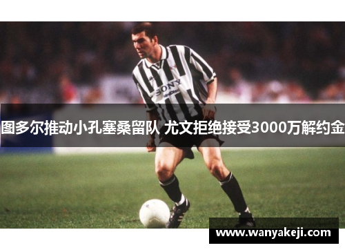 图多尔推动小孔塞桑留队 尤文拒绝接受3000万解约金