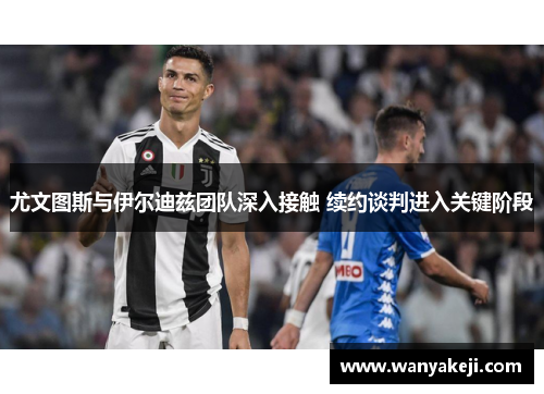 尤文图斯与伊尔迪兹团队深入接触 续约谈判进入关键阶段