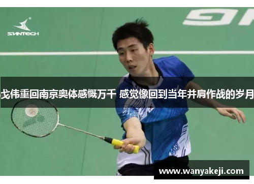 戈伟重回南京奥体感慨万千 感觉像回到当年并肩作战的岁月