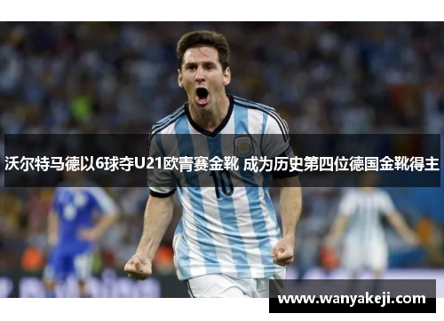 沃尔特马德以6球夺U21欧青赛金靴 成为历史第四位德国金靴得主