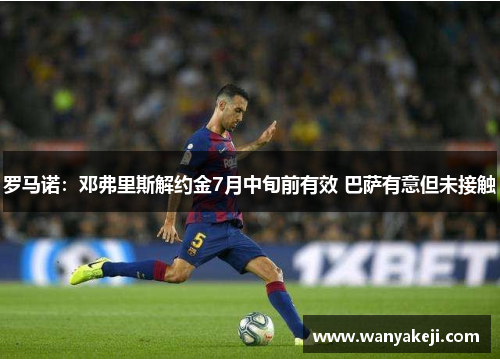 罗马诺：邓弗里斯解约金7月中旬前有效 巴萨有意但未接触