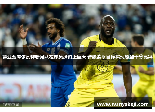 蒂亚戈席尔瓦称新月队在球员投资上巨大 晋级赛季目标实现感到十分高兴