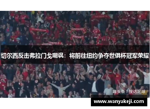 切尔西反击弗拉门戈嘲讽：将前往纽约争夺世俱杯冠军荣耀