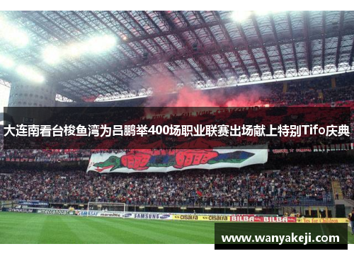 大连南看台梭鱼湾为吕鹏举400场职业联赛出场献上特别Tifo庆典